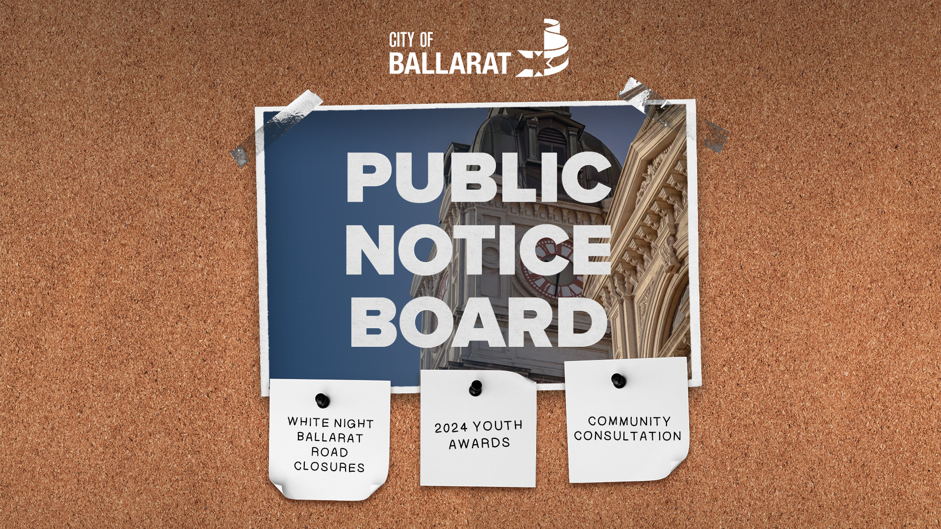 Notice board with Public Notice Board text over an image of Ballarat Town Hall. Three notes underneath with text saying White Night Ballarat Road Closures, 2024 Youth Awards, Community Consultation
